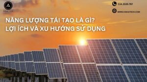 NĂNG LƯỢNG TÁI TẠO LÀ GÌ LỢI ÍCH VÀ XU HƯỚNG SỬ DỤNG